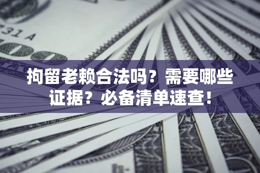 济南拘留老赖合法吗？需要哪些证据？必备清单速查！
